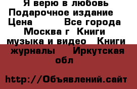 Я верю в любовь Подарочное издание  › Цена ­ 300 - Все города, Москва г. Книги, музыка и видео » Книги, журналы   . Иркутская обл.